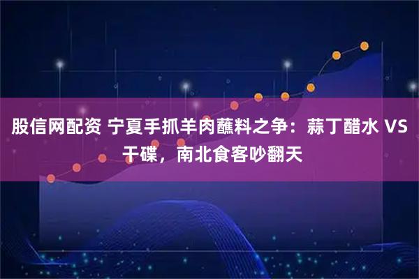 股信网配资 宁夏手抓羊肉蘸料之争：蒜丁醋水 VS 干碟，南北食客吵翻天