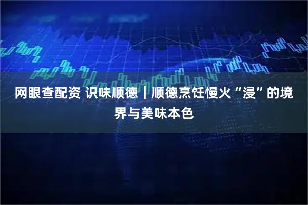 网眼查配资 识味顺德︱顺德烹饪慢火“浸”的境界与美味本色