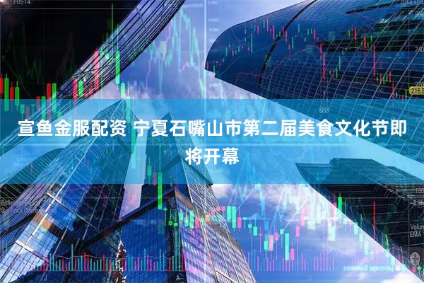 宣鱼金服配资 宁夏石嘴山市第二届美食文化节即将开幕