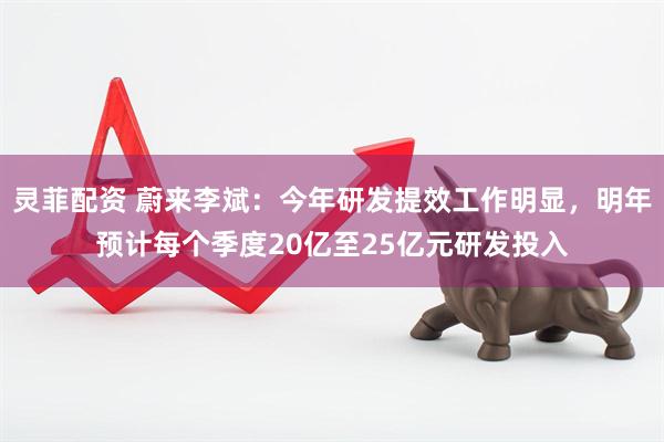 灵菲配资 蔚来李斌：今年研发提效工作明显，明年预计每个季度20亿至25亿元研发投入