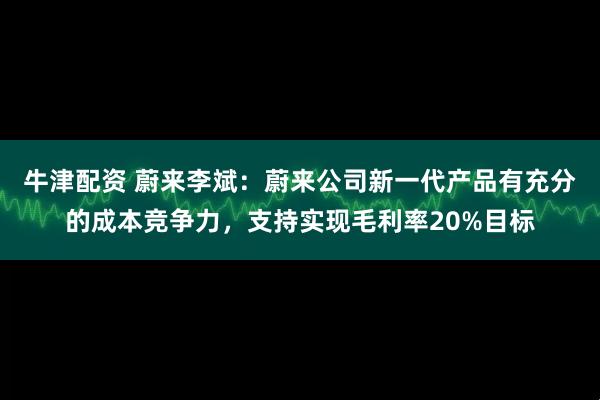 牛津配资 蔚来李斌：蔚来公司新一代产品有充分的成本竞争力，支持实现毛利率20%目标