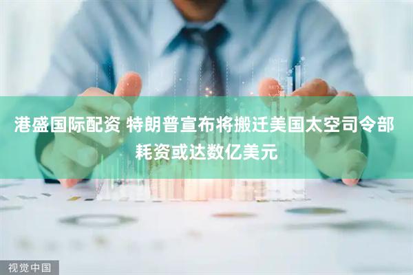 港盛国际配资 特朗普宣布将搬迁美国太空司令部 耗资或达数亿美元