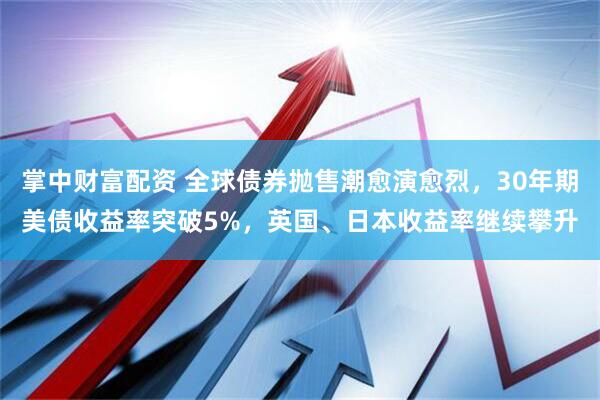 掌中财富配资 全球债券抛售潮愈演愈烈，30年期美债收益率突破5%，英国、日本收益率继续攀升
