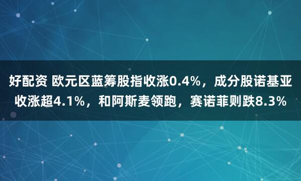 好配资 欧元区蓝筹股指收涨0.4%，成分股诺基亚收涨超4.1%，和阿斯麦领跑，赛诺菲则跌8.3%