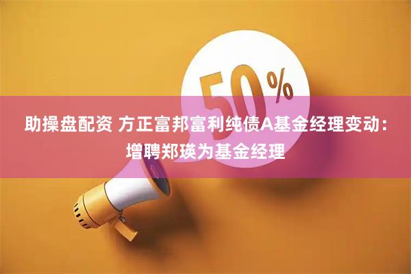 助操盘配资 方正富邦富利纯债A基金经理变动：增聘郑瑛为基金经理