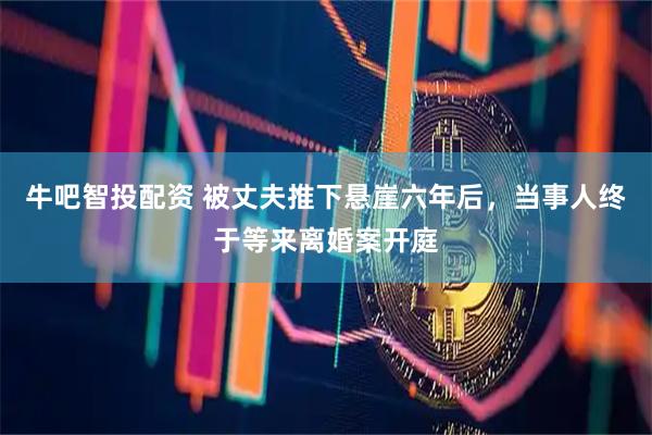 牛吧智投配资 被丈夫推下悬崖六年后，当事人终于等来离婚案开庭