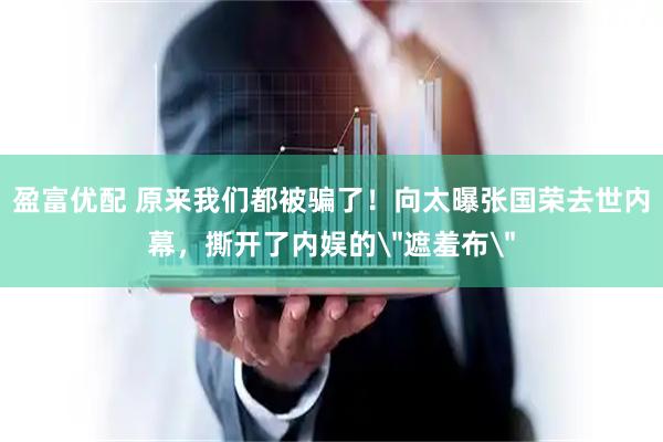 盈富优配 原来我们都被骗了！向太曝张国荣去世内幕，撕开了内娱的＂遮羞布＂