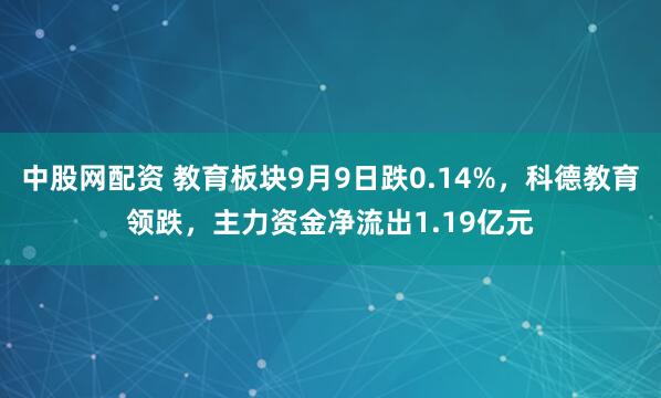 中股网配资 教育板块9月9日跌0.14%，科德教育领跌，主力资金净流出1.19亿元