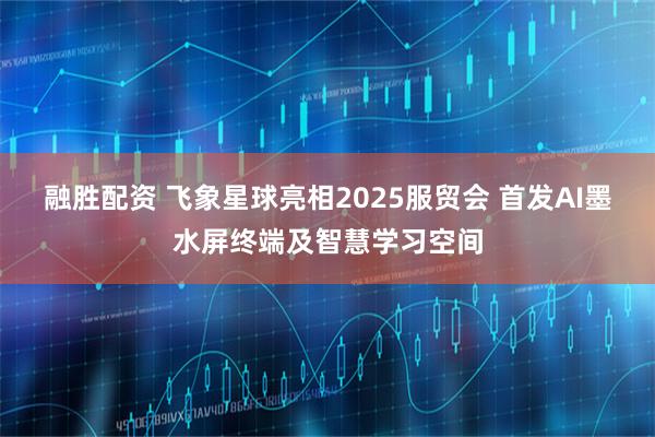 融胜配资 飞象星球亮相2025服贸会 首发AI墨水屏终端及智慧学习空间