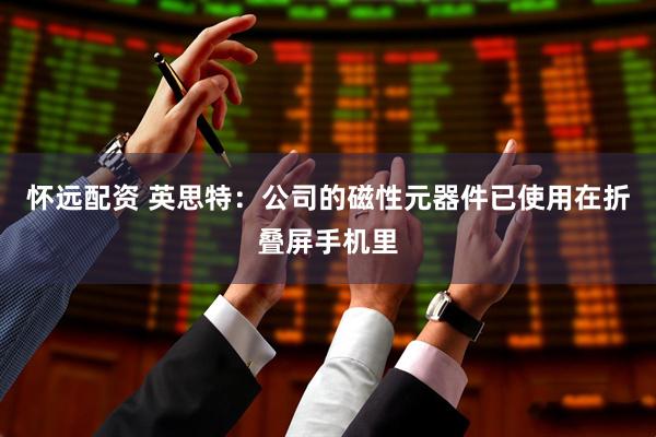 怀远配资 英思特：公司的磁性元器件已使用在折叠屏手机里