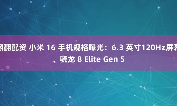 翻翻配资 小米 16 手机规格曝光：6.3 英寸120Hz屏幕、骁龙 8 Elite Gen 5