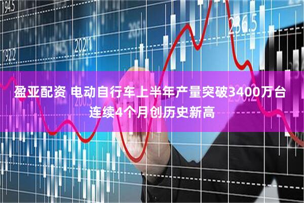 盈亚配资 电动自行车上半年产量突破3400万台 连续4个月创历史新高
