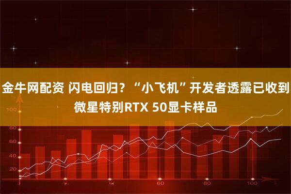 金牛网配资 闪电回归？“小飞机”开发者透露已收到微星特别RTX 50显卡样品
