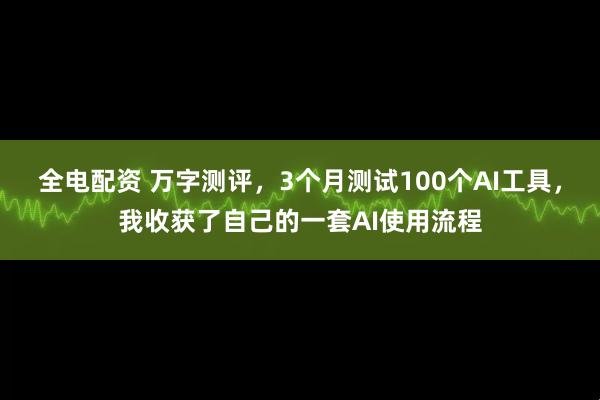 全电配资 万字测评，3个月测试100个AI工具，我收获了自己的一套AI使用流程