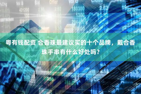 粤有钱配资 合香珠最建议买的十个品牌，戴合香珠手串有什么好处吗？