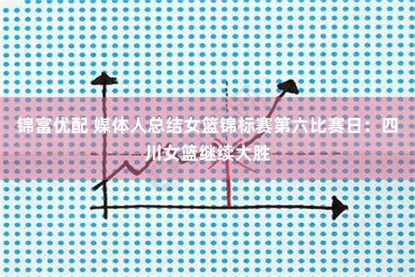 锦富优配 媒体人总结女篮锦标赛第六比赛日：四川女篮继续大胜