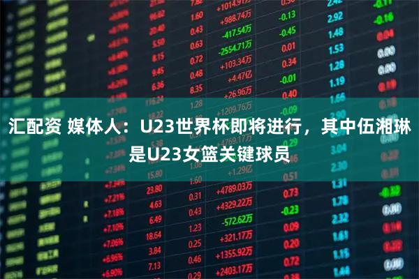 汇配资 媒体人：U23世界杯即将进行，其中伍湘琳是U23女篮关键球员
