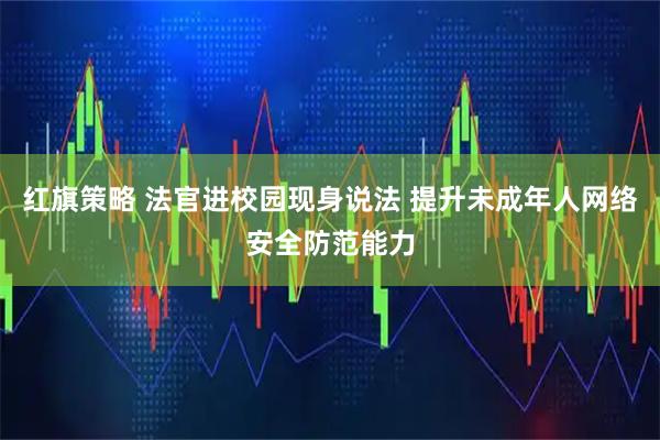 红旗策略 法官进校园现身说法 提升未成年人网络安全防范能力