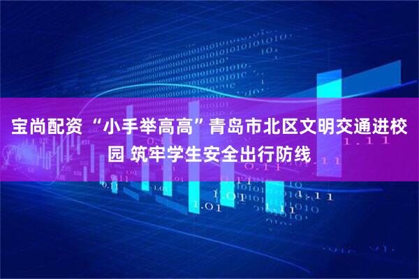 宝尚配资 “小手举高高”青岛市北区文明交通进校园 筑牢学生安全出行防线