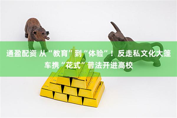 通盈配资 从“教育”到“体验”！反走私文化大篷车携“花式”普法开进高校
