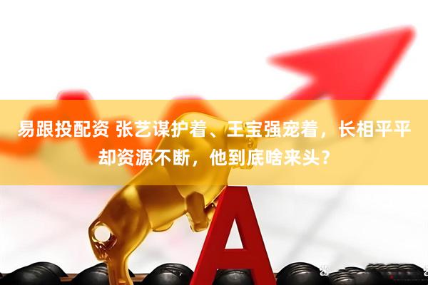 易跟投配资 张艺谋护着、王宝强宠着，长相平平却资源不断，他到底啥来头？