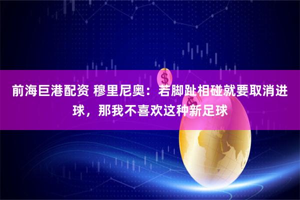 前海巨港配资 穆里尼奥：若脚趾相碰就要取消进球，那我不喜欢这种新足球