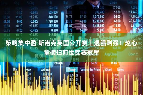 策略集中盈 斯诺克英国公开赛｜遇强则强！赵心童横扫前世锦赛冠军