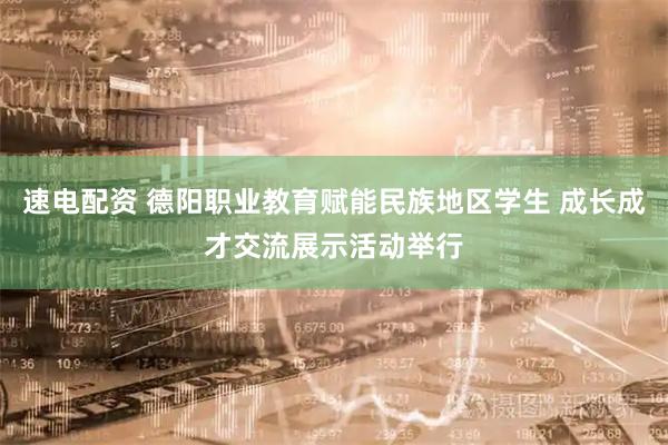 速电配资 德阳职业教育赋能民族地区学生 成长成才交流展示活动举行