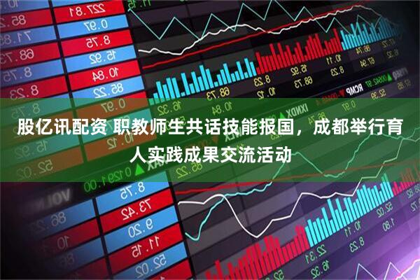 股亿讯配资 职教师生共话技能报国，成都举行育人实践成果交流活动