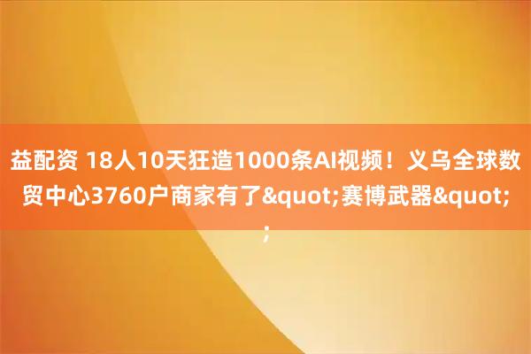 益配资 18人10天狂造1000条AI视频！义乌全球数贸中心3760户商家有了"赛博武器"