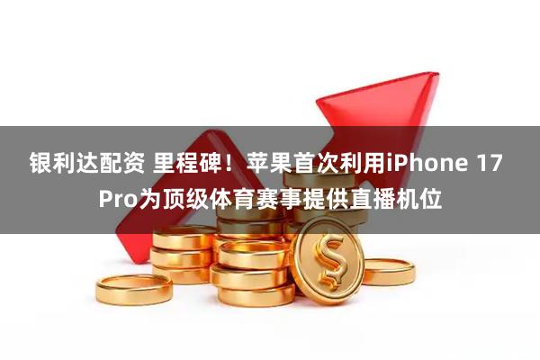银利达配资 里程碑！苹果首次利用iPhone 17 Pro为顶级体育赛事提供直播机位
