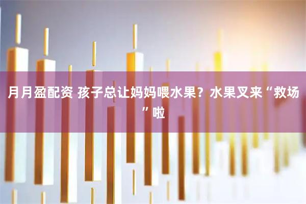 月月盈配资 孩子总让妈妈喂水果？水果叉来“救场”啦