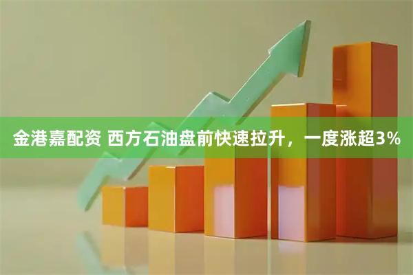 金港嘉配资 西方石油盘前快速拉升，一度涨超3%