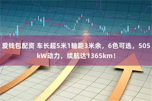 爱钱包配资 车长超5米1轴距3米余，6色可选，505kW动力，续航达1365km！