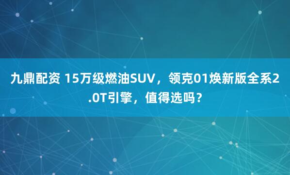 九鼎配资 15万级燃油SUV，领克01焕新版全系2.0T引擎，值得选吗？