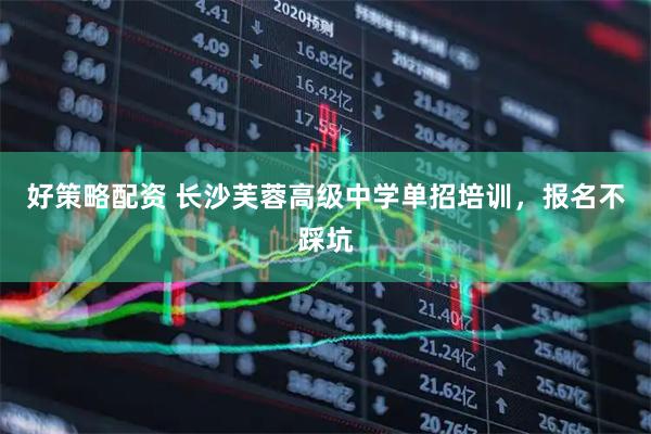 好策略配资 长沙芙蓉高级中学单招培训，报名不踩坑