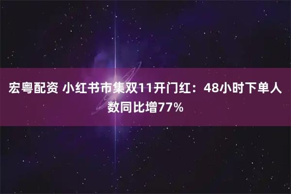 宏粤配资 小红书市集双11开门红：48小时下单人数同比增77%