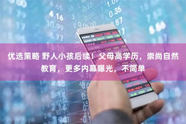 优选策略 野人小孩后续！父母高学历，崇尚自然教育，更多内幕曝光，不简单