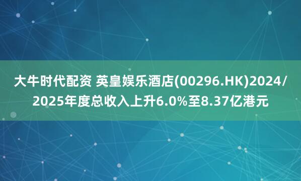 大牛时代配资 英皇娱乐酒店(00296.HK)2024/2025年度总收入上升6.0%至8.37亿港元