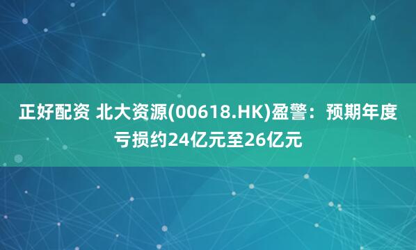 正好配资 北大资源(00618.HK)盈警:预期年度亏损约24亿元至26亿元
