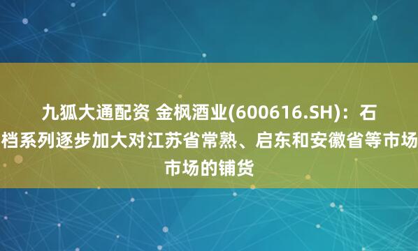 九狐大通配资 金枫酒业(600616.SH)：石库门高档系列逐步加大对江苏省常熟、启东和安徽省等市场的铺货
