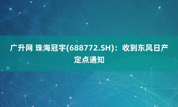 广升网 珠海冠宇(688772.SH):收到东风日产定点通知