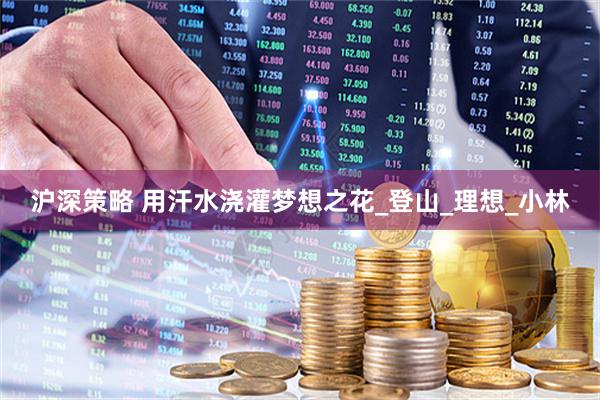 沪深策略 用汗水浇灌梦想之花_登山_理想_小林