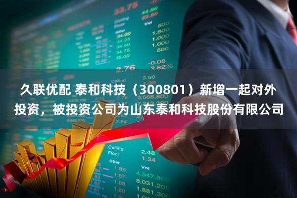 久联优配 泰和科技（300801）新增一起对外投资，被投资公司为山东泰和科技股份有限公司
