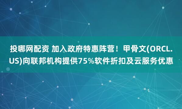 投哪网配资 加入政府特惠阵营！甲骨文(ORCL.US)向联邦机构提供75%软件折扣及云服务优惠