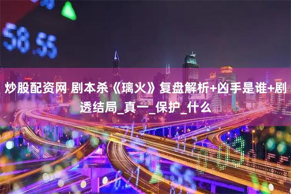 炒股配资网 剧本杀《璃火》复盘解析+凶手是谁+剧透结局_真一_保护_什么