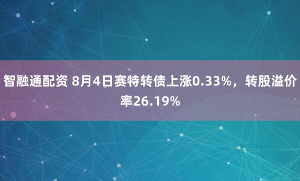 智融通配资 8月4日赛特转债上涨0.33%，转股溢价率26.19%