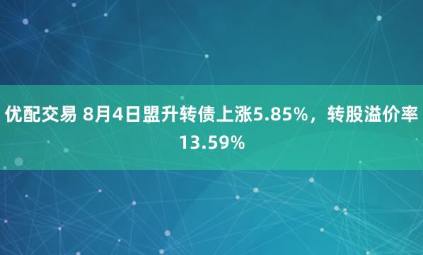 优配交易 8月4日盟升转债上涨5.85%，转股溢价率13.59%