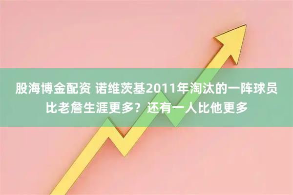 股海博金配资 诺维茨基2011年淘汰的一阵球员比老詹生涯更多？还有一人比他更多