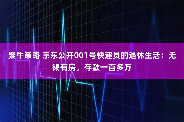 聚牛策略 京东公开001号快递员的退休生活：无锡有房，存款一百多万